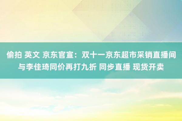 偷拍 英文 京东官宣：双十一京东超市采销直播间与李佳琦同价再打九折 同步直播 现货开卖