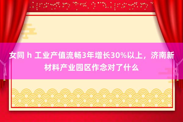 女同 h 工业产值流畅3年增长30%以上，济南新材料产业园区作念对了什么