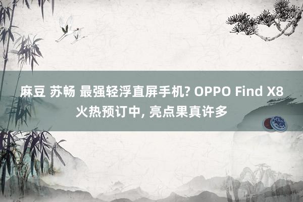 麻豆 苏畅 最强轻浮直屏手机? OPPO Find X8火热预订中， 亮点果真许多