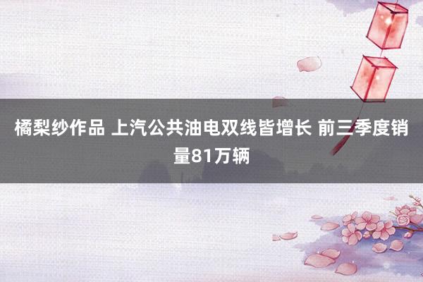 橘梨纱作品 上汽公共油电双线皆增长 前三季度销量81万辆