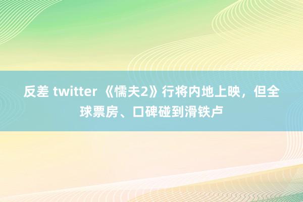 反差 twitter 《懦夫2》行将内地上映，但全球票房、口碑碰到滑铁卢