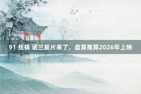 91 丝袜 诺兰新片来了，盘算推算2026年上映