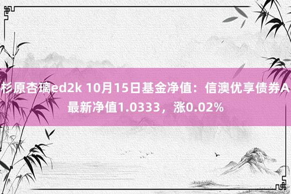 杉原杏璃ed2k 10月15日基金净值：信澳优享债券A最新净值1.0333，涨0.02%