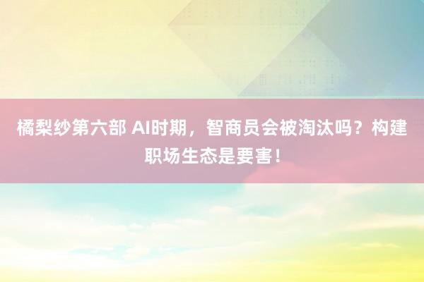 橘梨纱第六部 AI时期，智商员会被淘汰吗？构建职场生态是要害！