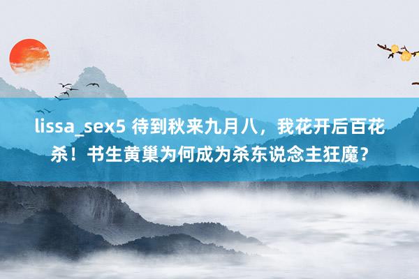 lissa_sex5 待到秋来九月八，我花开后百花杀！书生黄巢为何成为杀东说念主狂魔？