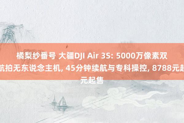 橘梨纱番号 大疆DJI Air 3S: 5000万像素双摄航拍无东说念主机， 45分钟续航与专科操控， 8788元起售