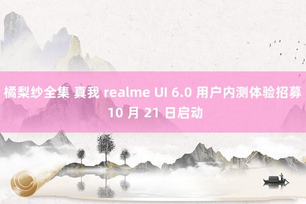 橘梨纱全集 真我 realme UI 6.0 用户内测体验招募 10 月 21 日启动