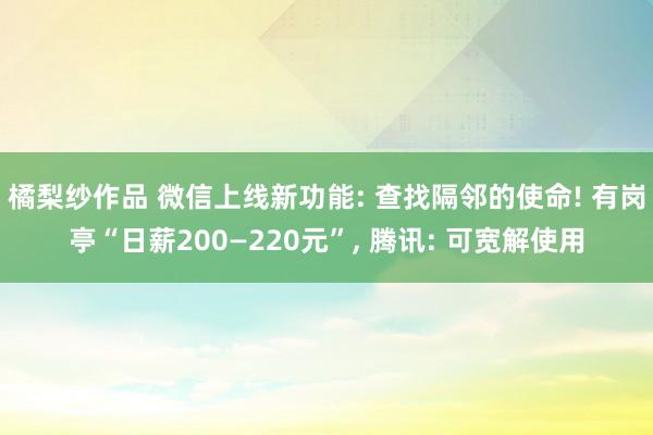 橘梨纱作品 微信上线新功能: 查找隔邻的使命! 有岗亭“日薪200—220元”， 腾讯: 可宽解使用