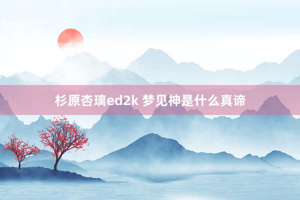 杉原杏璃ed2k 梦见神是什么真谛