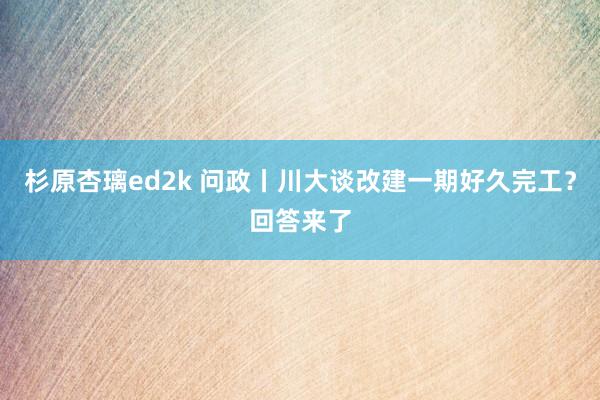 杉原杏璃ed2k 问政丨川大谈改建一期好久完工？回答来了