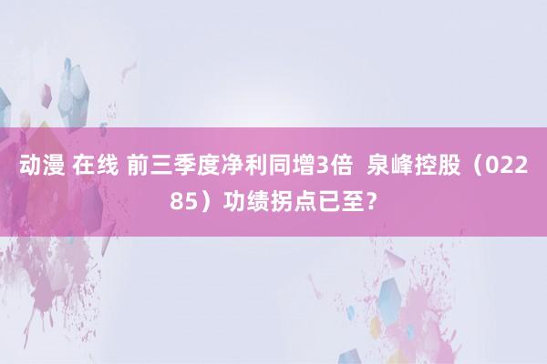 动漫 在线 前三季度净利同增3倍  泉峰控股（02285）功绩拐点已至？