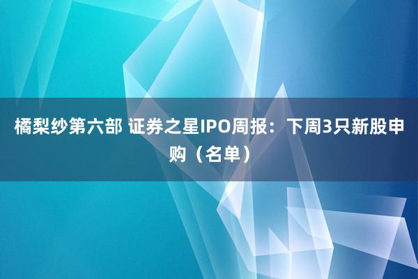 橘梨纱第六部 证券之星IPO周报：下周3只新股申购（名单）