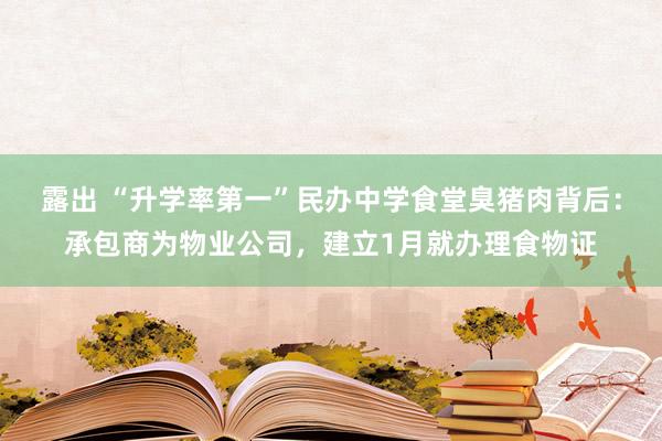 露出 “升学率第一”民办中学食堂臭猪肉背后：承包商为物业公司，建立1月就办理食物证