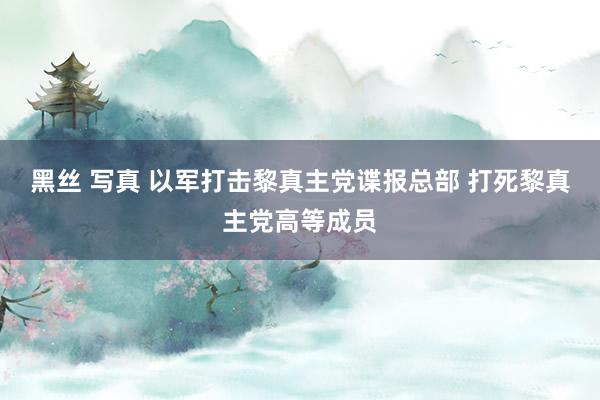 黑丝 写真 以军打击黎真主党谍报总部 打死黎真主党高等成员