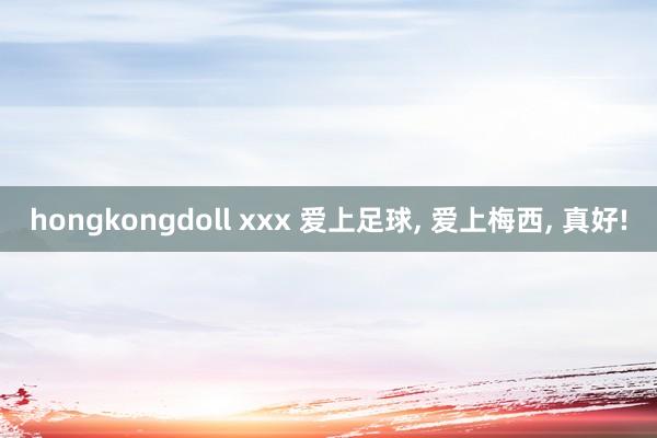 hongkongdoll xxx 爱上足球， 爱上梅西， 真好!