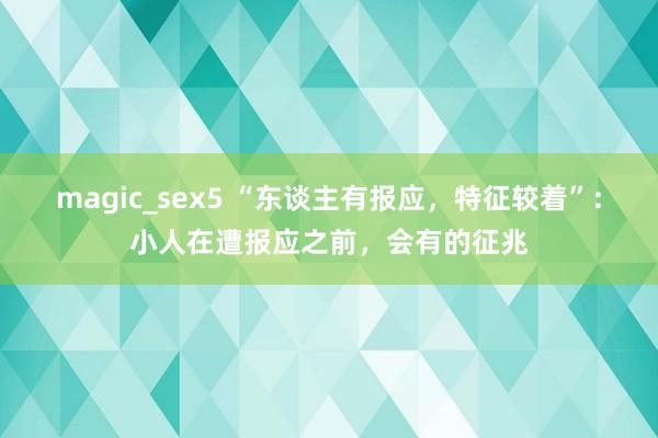 magic_sex5 “东谈主有报应，特征较着”：小人在遭报应之前，会有的征兆