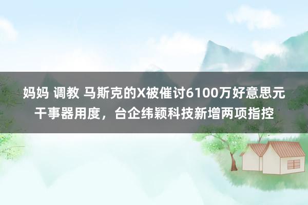 妈妈 调教 马斯克的X被催讨6100万好意思元干事器用度，台企纬颖科技新增两项指控