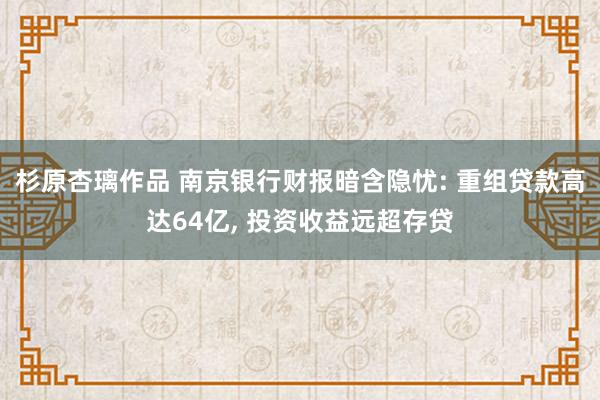 杉原杏璃作品 南京银行财报暗含隐忧: 重组贷款高达64亿， 投资收益远超存贷