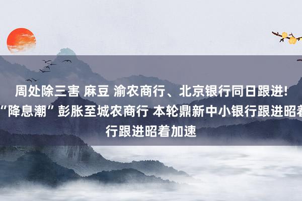 周处除三害 麻豆 渝农商行、北京银行同日跟进! 进款“降息潮”彭胀至城农商行 本轮鼎新中小银行跟进昭着加速