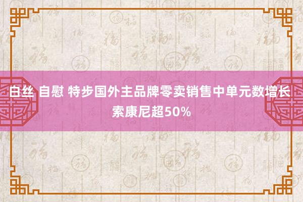 白丝 自慰 特步国外主品牌零卖销售中单元数增长 索康尼超50%