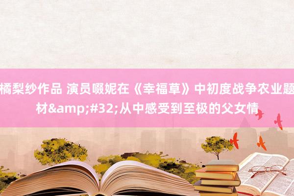 橘梨纱作品 演员啜妮在《幸福草》中初度战争农业题材&#32;从中感受到至极的父女情