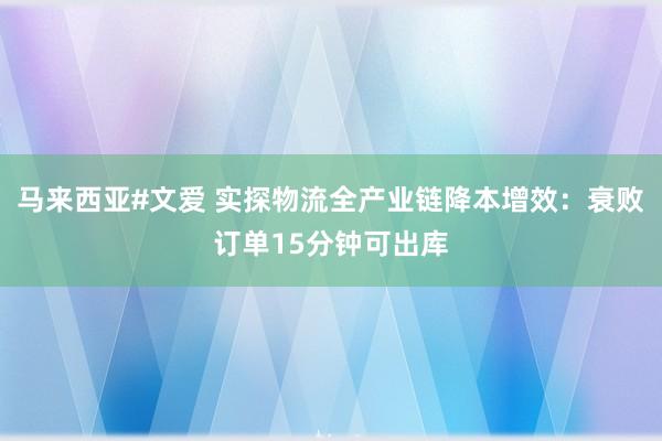 马来西亚#文爱 实探物流全产业链降本增效：衰败订单15分钟可出库