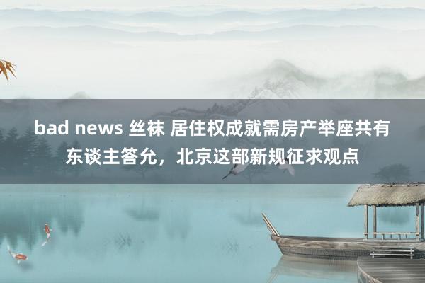 bad news 丝袜 居住权成就需房产举座共有东谈主答允，北京这部新规征求观点