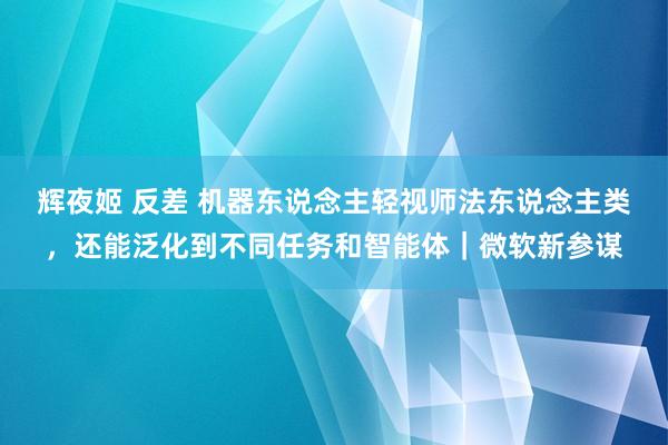 辉夜姬 反差 机器东说念主轻视师法东说念主类，还能泛化到不同任务和智能体｜微软新参谋