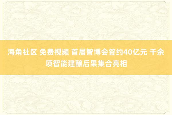 海角社区 免费视频 首届智博会签约40亿元 千余项智能建酿后果集合亮相