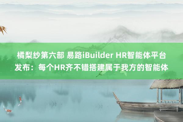 橘梨纱第六部 易路iBuilder HR智能体平台发布：每个HR齐不错搭建属于我方的智能体