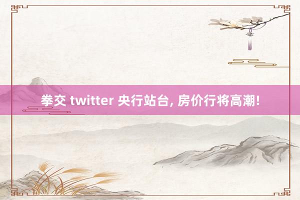 拳交 twitter 央行站台， 房价行将高潮!