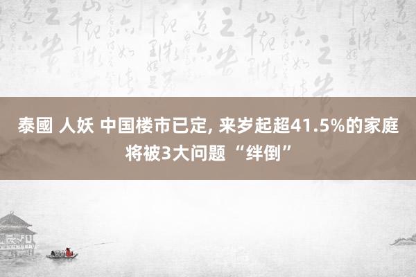 泰國 人妖 中国楼市已定， 来岁起超41.5%的家庭将被3大问题 “绊倒”