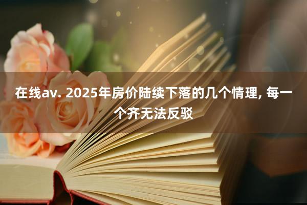 在线av. 2025年房价陆续下落的几个情理， 每一个齐无法反驳