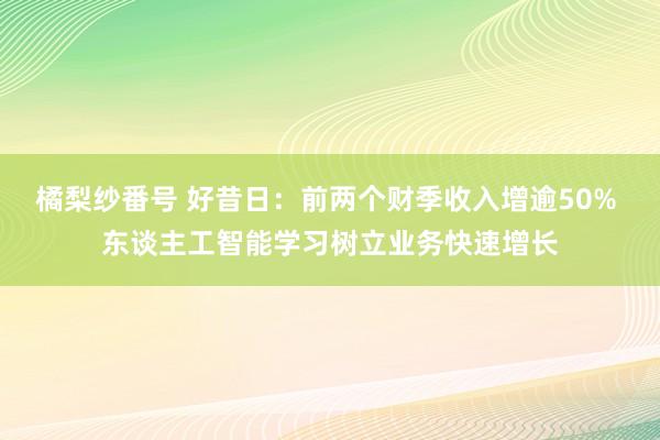 橘梨纱番号 好昔日：前两个财季收入增逾50% 东谈主工智能学习树立业务快速增长