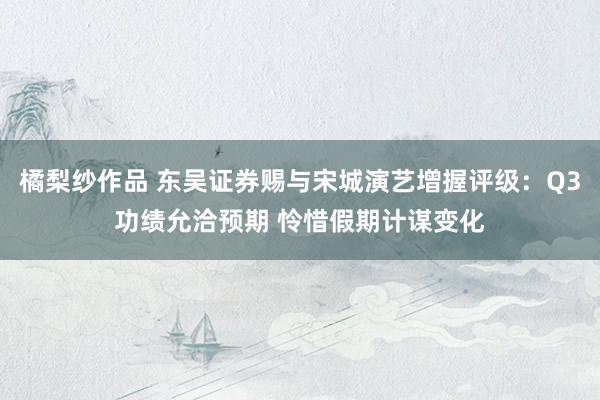 橘梨纱作品 东吴证券赐与宋城演艺增握评级：Q3功绩允洽预期 怜惜假期计谋变化