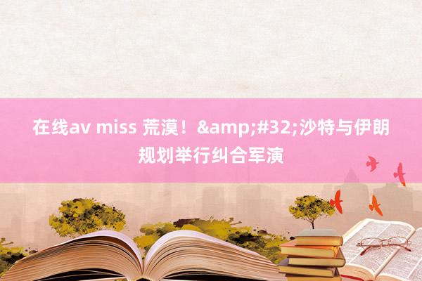 在线av miss 荒漠！&#32;沙特与伊朗规划举行纠合军演