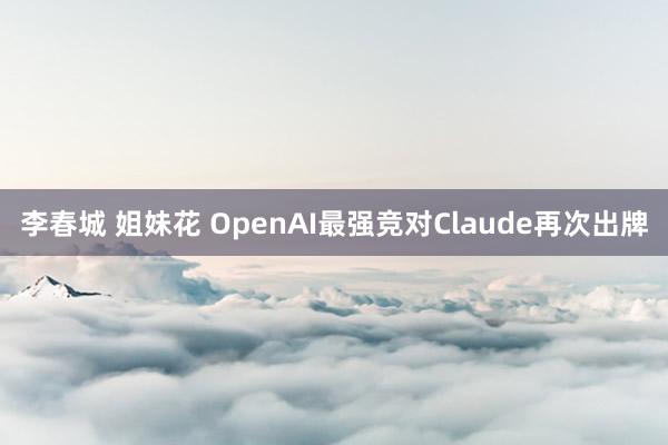 李春城 姐妹花 OpenAI最强竞对Claude再次出牌