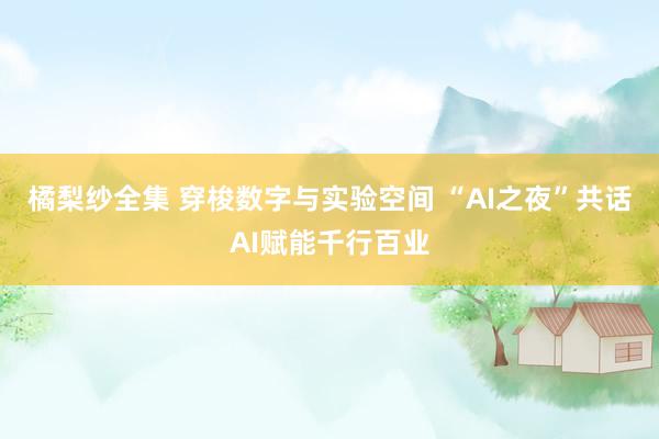 橘梨纱全集 穿梭数字与实验空间 “AI之夜”共话AI赋能千行百业