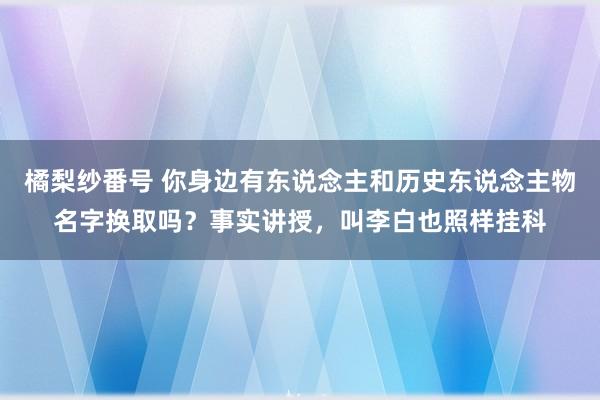 橘梨纱番号 你身边有东说念主和历史东说念主物名字换取吗？事实讲授，叫李白也照样挂科