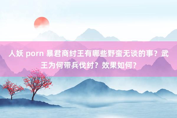 人妖 porn 暴君商纣王有哪些野蛮无谈的事？武王为何带兵伐纣？效果如何？