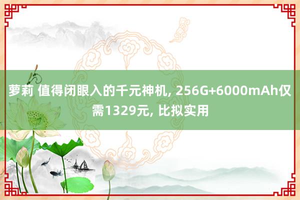 萝莉 值得闭眼入的千元神机， 256G+6000mAh仅需1329元， 比拟实用