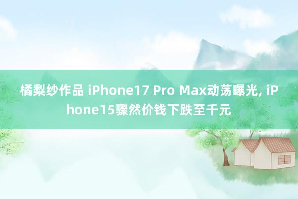 橘梨纱作品 iPhone17 Pro Max动荡曝光， iPhone15骤然价钱下跌至千元