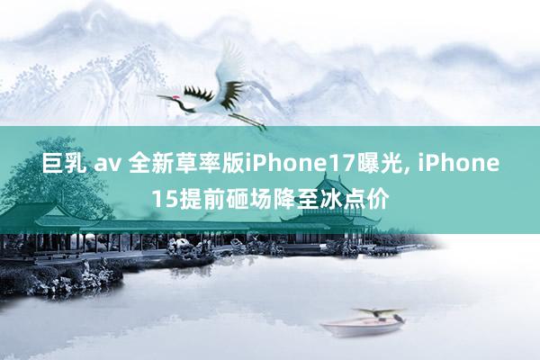 巨乳 av 全新草率版iPhone17曝光， iPhone15提前砸场降至冰点价