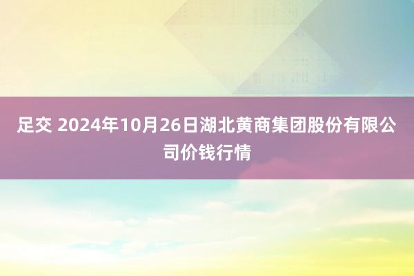 足交 2024年10月26日湖北黄商集团股份有限公司价钱行情