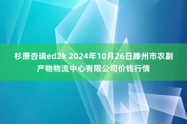 杉原杏璃ed2k 2024年10月26日滕州市农副产物物流中心有限公司价钱行情