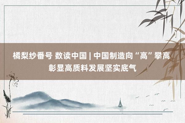 橘梨纱番号 数读中国 | 中国制造向“高”攀高 彰显高质料发展坚实底气