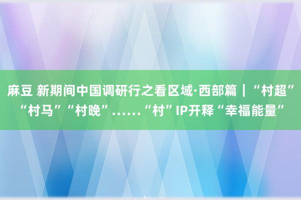 麻豆 新期间中国调研行之看区域·西部篇｜“村超”“村马”“村晚”……“村”IP开释“幸福能量”