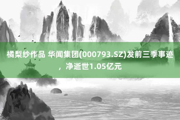 橘梨纱作品 华闻集团(000793.SZ)发前三季事迹，净逝世1.05亿元