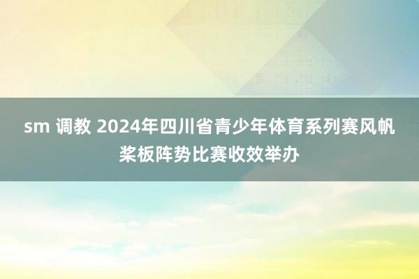 sm 调教 2024年四川省青少年体育系列赛风帆桨板阵势比赛收效举办