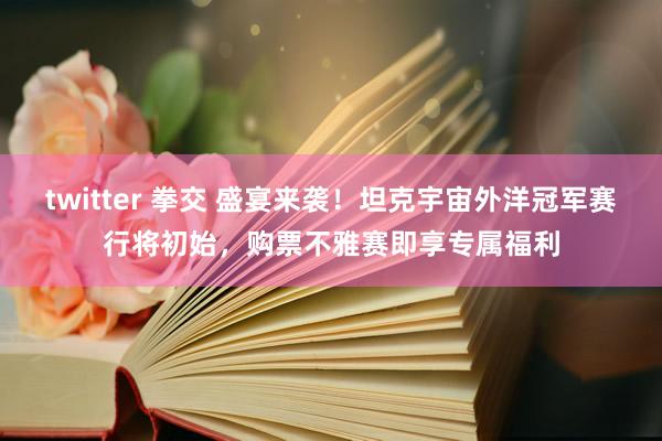 twitter 拳交 盛宴来袭！坦克宇宙外洋冠军赛行将初始，购票不雅赛即享专属福利